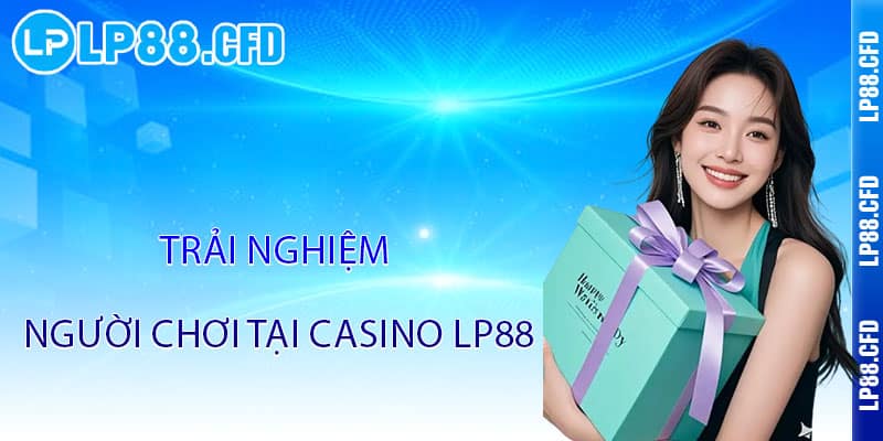 Casino LP88 - Đẳng cấp thượng hạng, thắng lớn đỉnh cao 3 Trải nghiệm người chơi tại Casino LP88