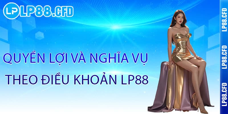 Điều Khoản LP88 - Minh bạch điều khoản, công bằng trải nghiệm 2 Quyền lợi và nghĩa vụ theo Điều Khoản LP88